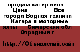 продам катер неон  › Цена ­ 550 000 - Все города Водная техника » Катера и моторные яхты   . Самарская обл.,Отрадный г.